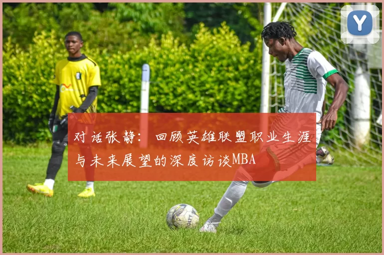 对话张静：回顾英雄联盟职业生涯与未来展望的深度访谈MBA