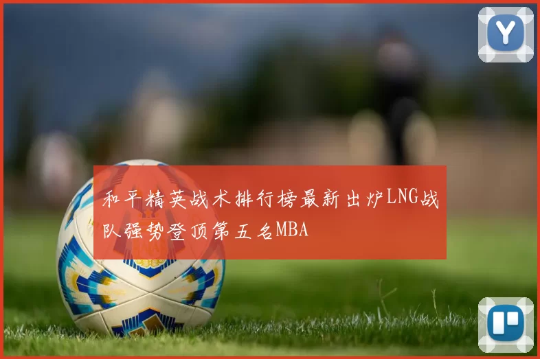和平精英战术排行榜最新出炉LNG战队强势登顶第五名MBA