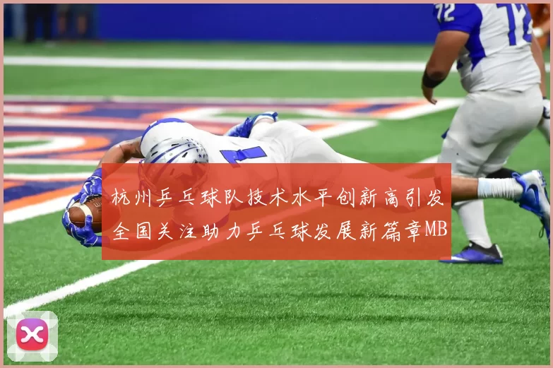 杭州乒乓球队技术水平创新高引发全国关注助力乒乓球发展新篇章MBA