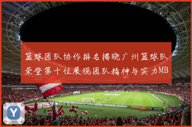 篮球团队协作排名揭晓广州篮球队荣登第十位展现团队精神与实力MBA