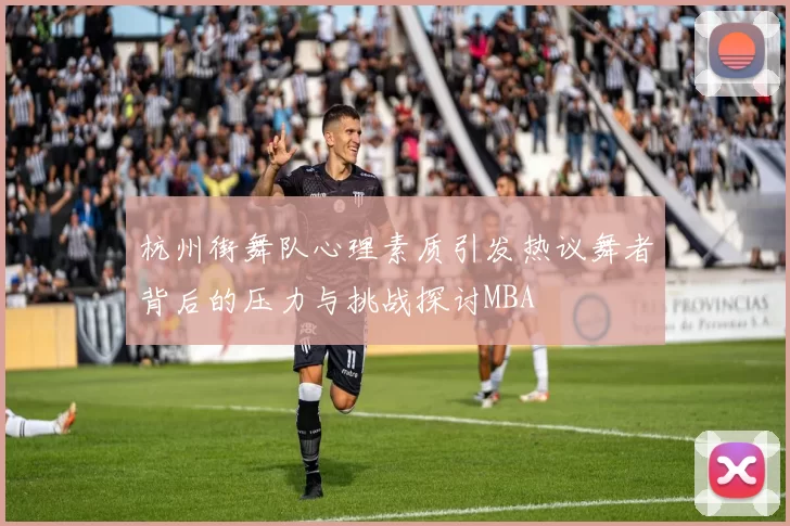 杭州街舞队心理素质引发热议舞者背后的压力与挑战探讨MBA