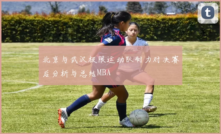 北京与武汉极限运动队耐力对决赛后分析与总结MBA