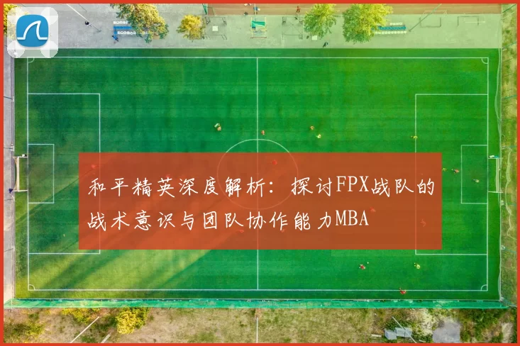 和平精英深度解析：探讨FPX战队的战术意识与团队协作能力MBA
