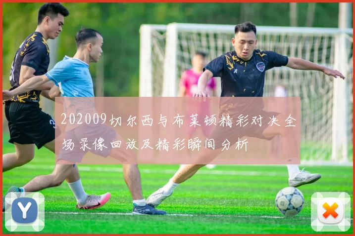 202009切尔西与布莱顿精彩对决全场录像回放及精彩瞬间分析