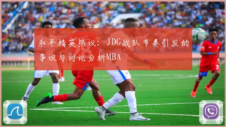 和平精英热议：JDG战队节奏引发的争议与讨论分析MBA