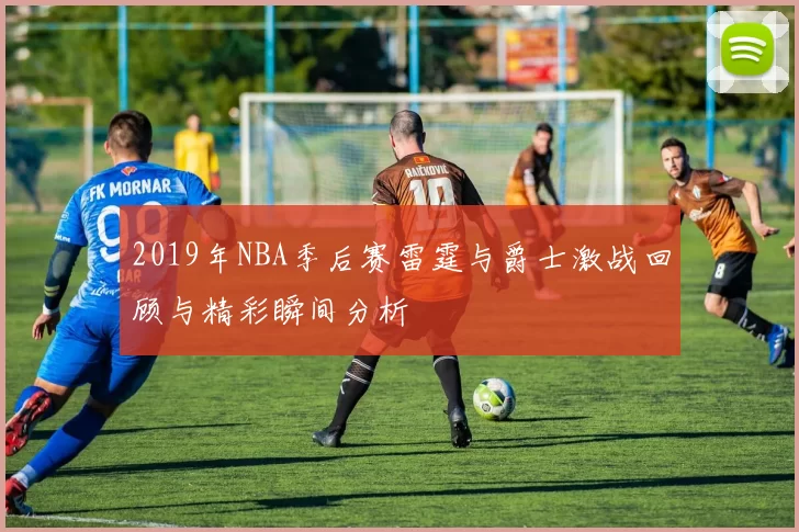 2019年NBA季后赛雷霆与爵士激战回顾与精彩瞬间分析