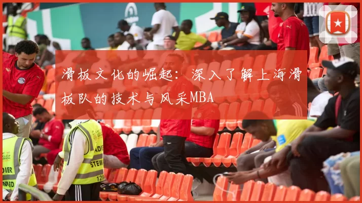 滑板文化的崛起：深入了解上海滑板队的技术与风采MBA