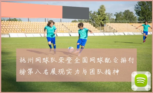 杭州网球队荣登全国网球配合排行榜第八名展现实力与团队精神
