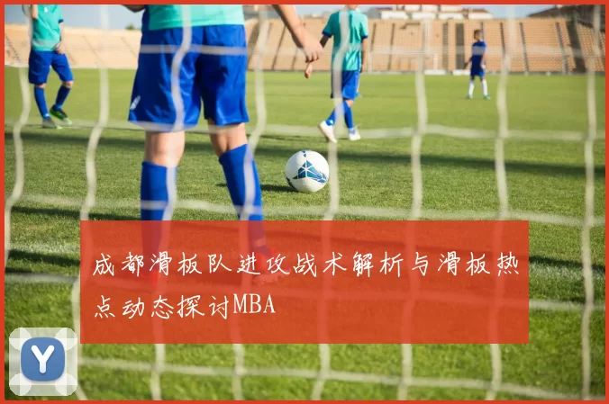 成都滑板队进攻战术解析与滑板热点动态探讨MBA