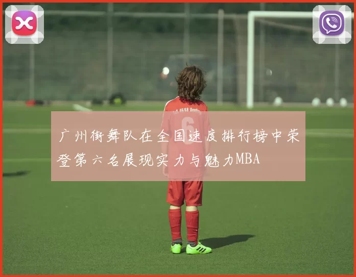 广州街舞队在全国速度排行榜中荣登第六名展现实力与魅力MBA