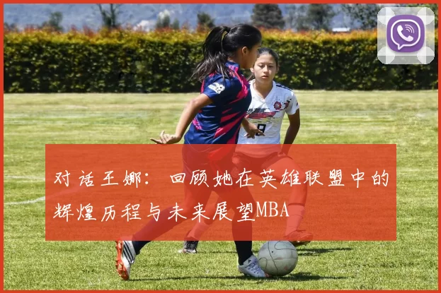 对话王娜：回顾她在英雄联盟中的辉煌历程与未来展望MBA