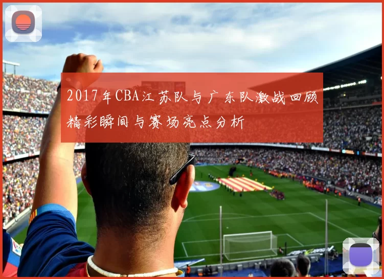 2017年CBA江苏队与广东队激战回顾精彩瞬间与赛场亮点分析