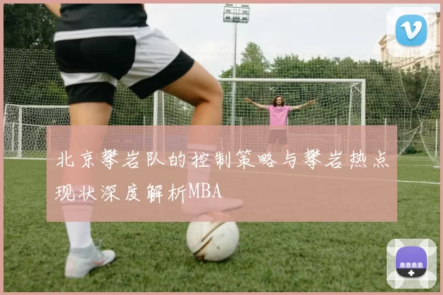 北京攀岩队的控制策略与攀岩热点现状深度解析MBA
