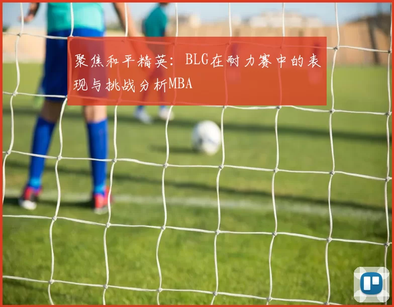 聚焦和平精英：BLG在耐力赛中的表现与挑战分析MBA