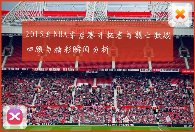 2015年NBA季后赛开拓者与骑士激战回顾与精彩瞬间分析