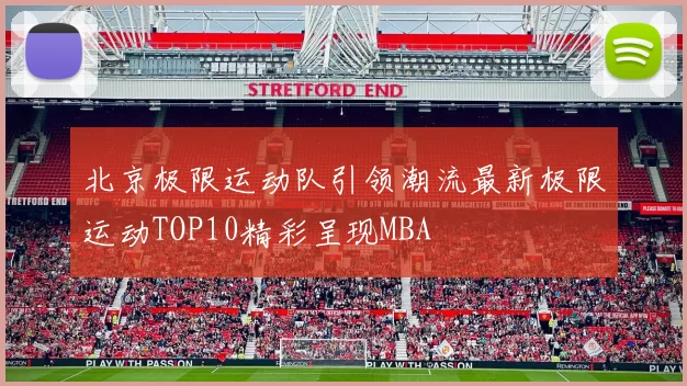 北京极限运动队引领潮流最新极限运动TOP10精彩呈现MBA