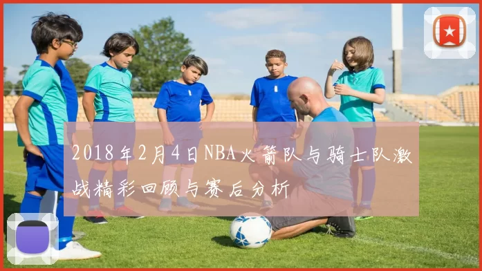 2018年2月4日NBA火箭队与骑士队激战精彩回顾与赛后分析