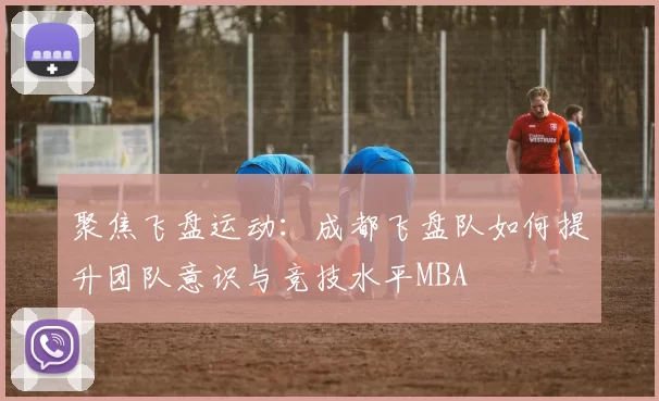 聚焦飞盘运动：成都飞盘队如何提升团队意识与竞技水平MBA