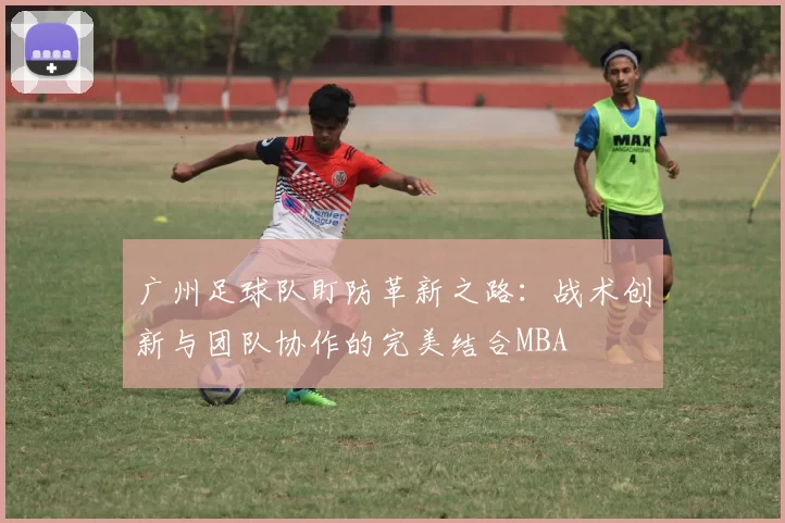 广州足球队盯防革新之路：战术创新与团队协作的完美结合MBA