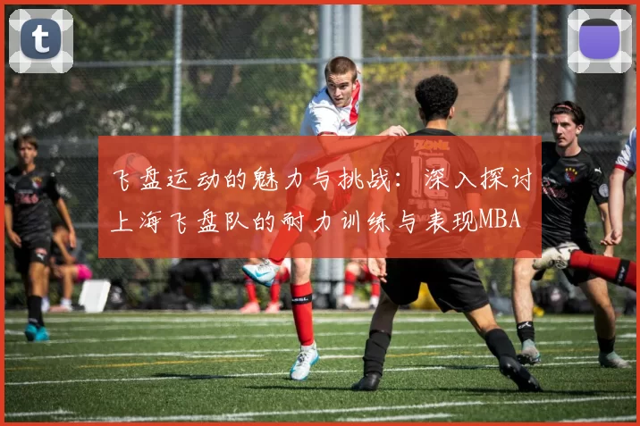 飞盘运动的魅力与挑战：深入探讨上海飞盘队的耐力训练与表现MBA