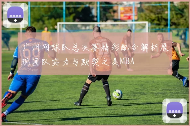 广州网球队总决赛精彩配合解析展现团队实力与默契之美MBA