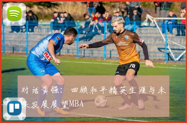 对话黄强：回顾和平精英生涯与未来发展展望MBA