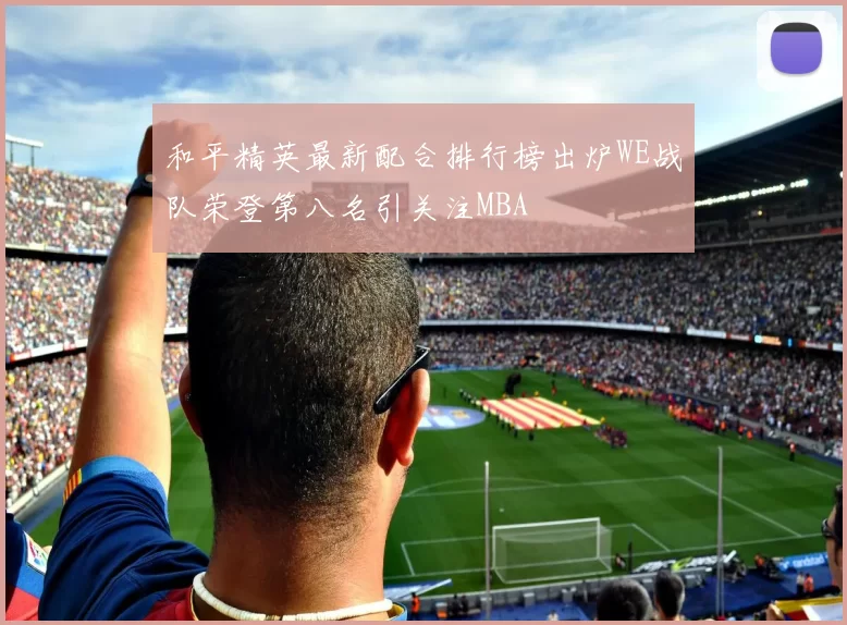 和平精英最新配合排行榜出炉WE战队荣登第八名引关注MBA