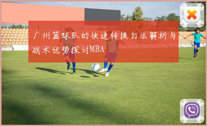 广州篮球队的快速转换打法解析与战术优势探讨MBA