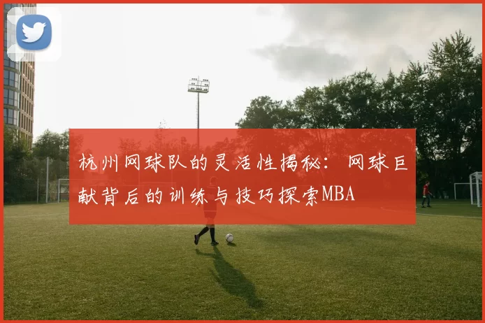 杭州网球队的灵活性揭秘：网球巨献背后的训练与技巧探索MBA