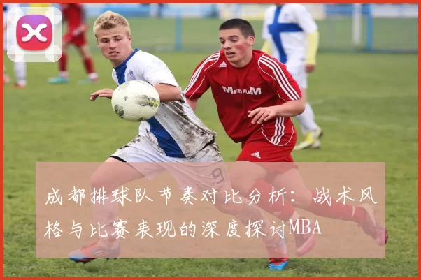 成都排球队节奏对比分析：战术风格与比赛表现的深度探讨MBA