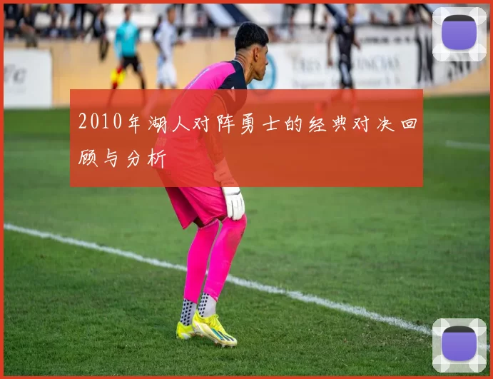 2010年湖人对阵勇士的经典对决回顾与分析