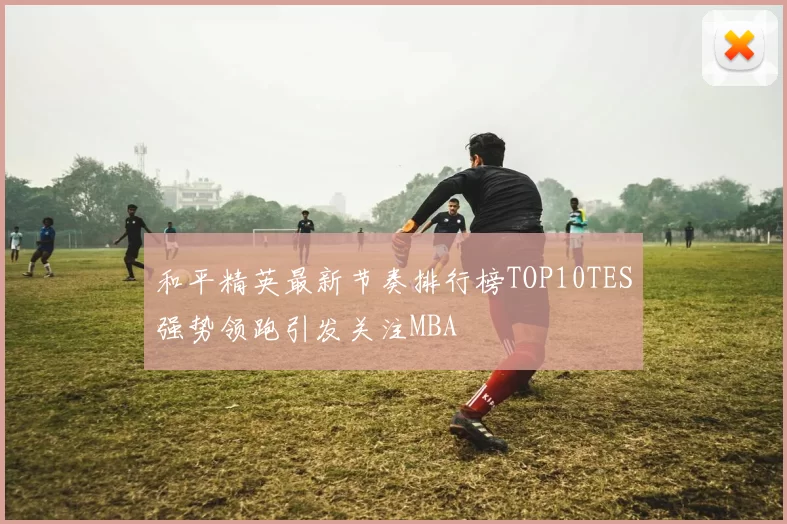 和平精英最新节奏排行榜TOP10TES强势领跑引发关注MBA