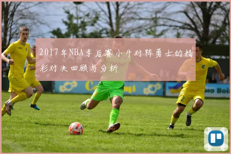 2017年NBA季后赛小牛对阵勇士的精彩对决回顾与分析
