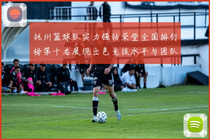 杭州篮球队实力强劲荣登全国排行榜第十名展现出色竞技水平与团队合作精神MBA