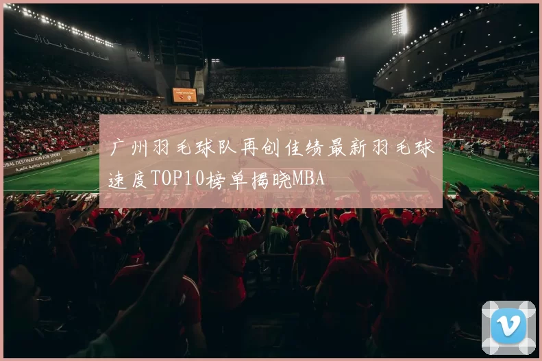 广州羽毛球队再创佳绩最新羽毛球速度TOP10榜单揭晓MBA