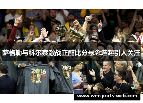 萨格勒与科尔察激战正酣比分悬念迭起引人关注